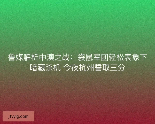 鲁媒解析中澳之战：袋鼠军团轻松表象下暗藏杀机 今夜杭州誓取三分