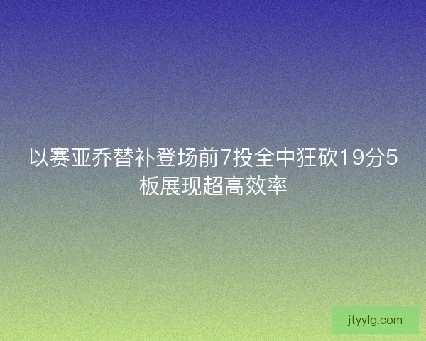 以赛亚乔替补登场前7投全中狂砍19分5板展现超高效率