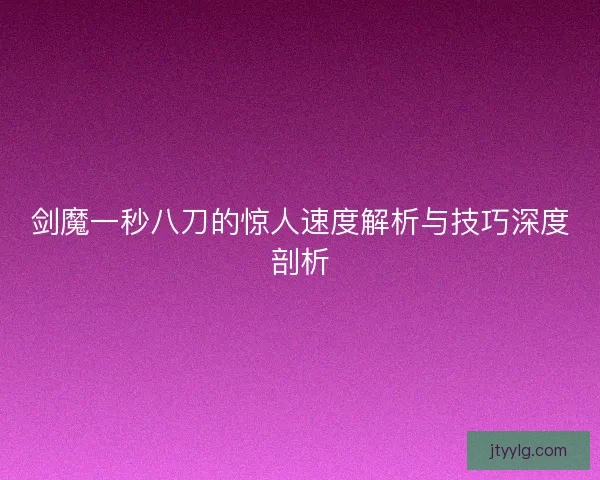 剑魔一秒八刀的惊人速度解析与技巧深度剖析