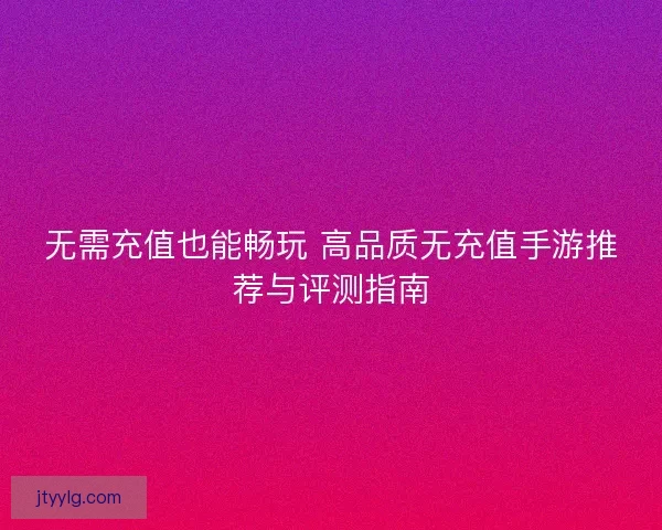 无需充值也能畅玩 高品质无充值手游推荐与评测指南