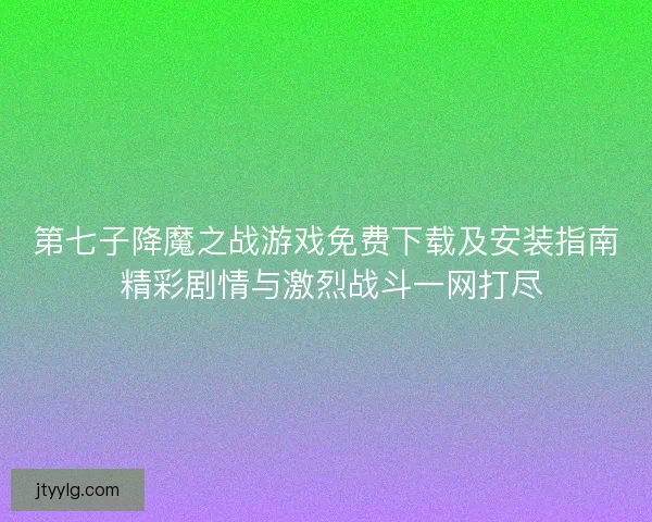 第七子降魔之战游戏免费下载及安装指南 精彩剧情与激烈战斗一网打尽