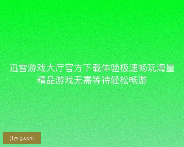迅雷游戏大厅官方下载体验极速畅玩海量精品游戏无需等待轻松畅游