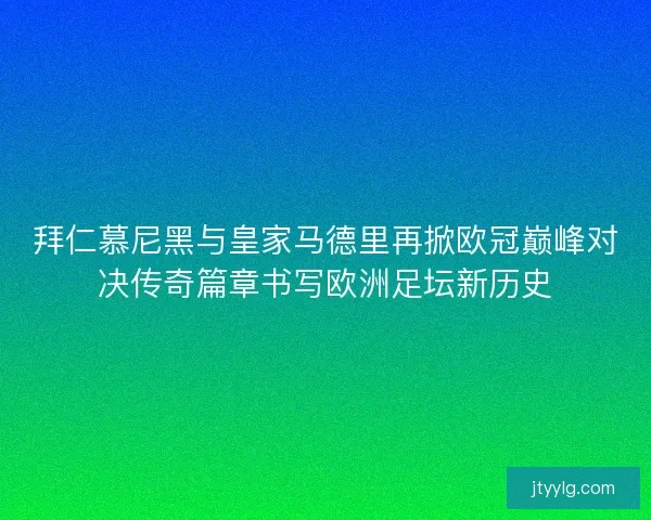 拜仁慕尼黑与皇家马德里再掀欧冠巅峰对决传奇篇章书写欧洲足坛新历史