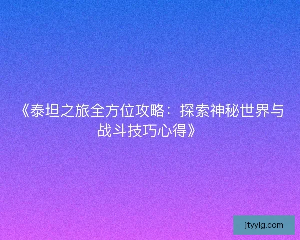 《泰坦之旅全方位攻略：探索神秘世界与战斗技巧心得》