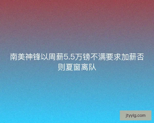南美神锋以周薪5.5万镑不满要求加薪否则夏窗离队