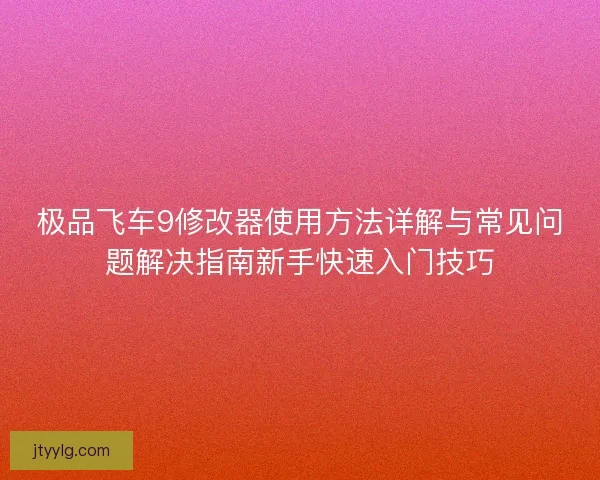极品飞车9修改器使用方法详解与常见问题解决指南新手快速入门技巧