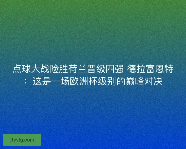 点球大战险胜荷兰晋级四强 德拉富恩特：这是一场欧洲杯级别的巅峰对决