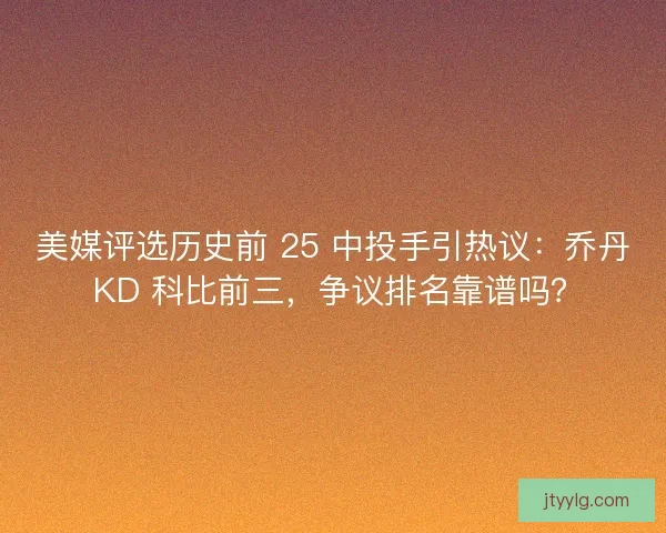 美媒评选历史前 25 中投手引热议：乔丹 KD 科比前三，争议排名靠谱吗？