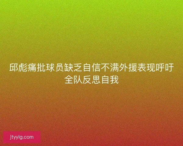 邱彪痛批球员缺乏自信不满外援表现呼吁全队反思自我