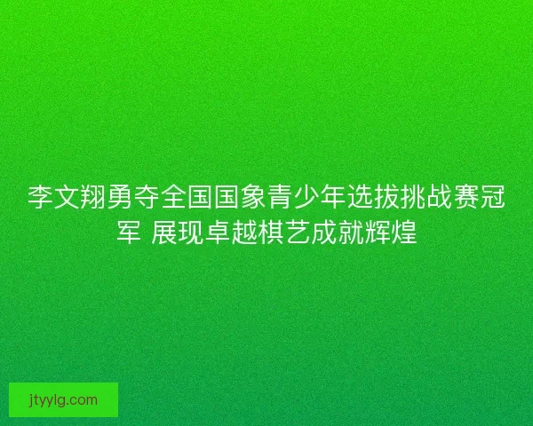 李文翔勇夺全国国象青少年选拔挑战赛冠军 展现卓越棋艺成就辉煌