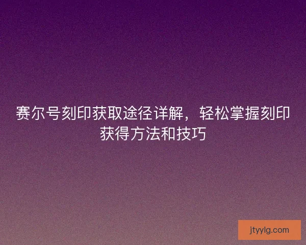 赛尔号刻印获取途径详解，轻松掌握刻印获得方法和技巧