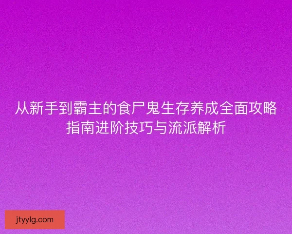 从新手到霸主的食尸鬼生存养成全面攻略指南进阶技巧与流派解析