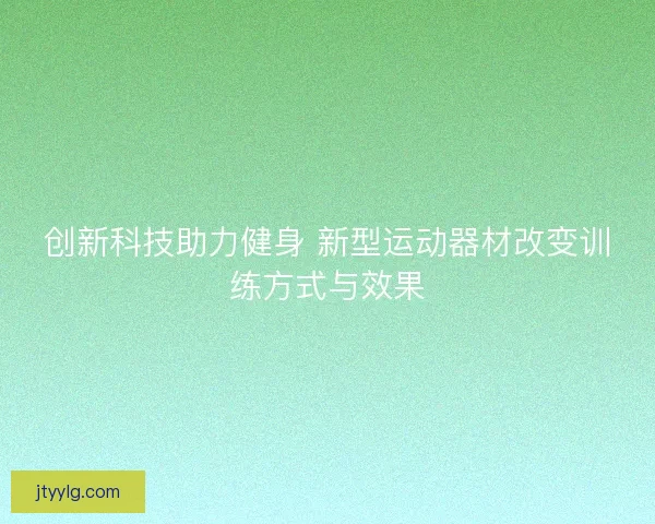 创新科技助力健身 新型运动器材改变训练方式与效果 创新科技助力健身 新型运动器材改变训练方式与效果