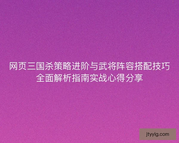 网页三国杀策略进阶与武将阵容搭配技巧全面解析指南实战心得分享 网页三国杀策略进阶与武将阵容搭配技巧全面解析指南实战心得分享