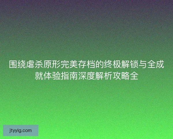 围绕虐杀原形完美存档的终极解锁与全成就体验指南深度解析攻略全