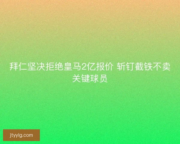 拜仁坚决拒绝皇马2亿报价 斩钉截铁不卖关键球员
