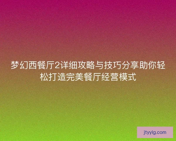梦幻西餐厅2详细攻略与技巧分享助你轻松打造完美餐厅经营模式