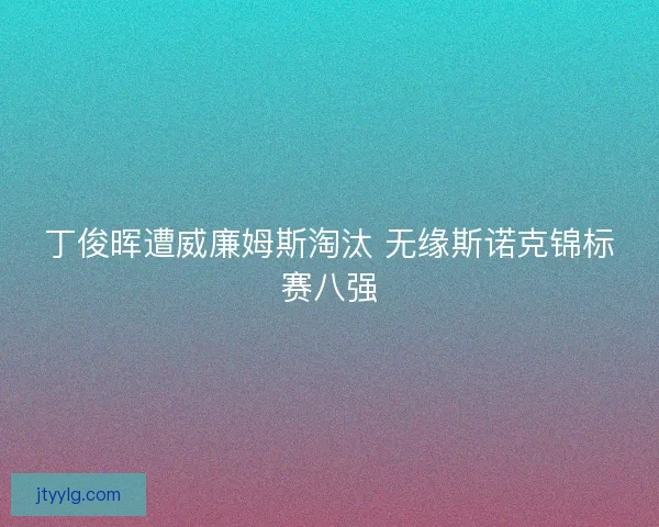 丁俊晖遭威廉姆斯淘汰 无缘斯诺克锦标赛八强