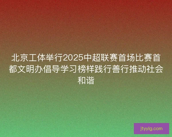 北京工体举行2025中超联赛首场比赛首都文明办倡导学习榜样践行善行推动社会和谐