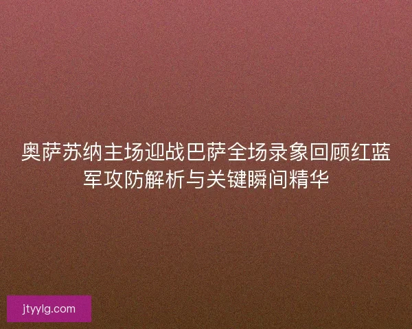 奥萨苏纳主场迎战巴萨全场录象回顾红蓝军攻防解析与关键瞬间精华