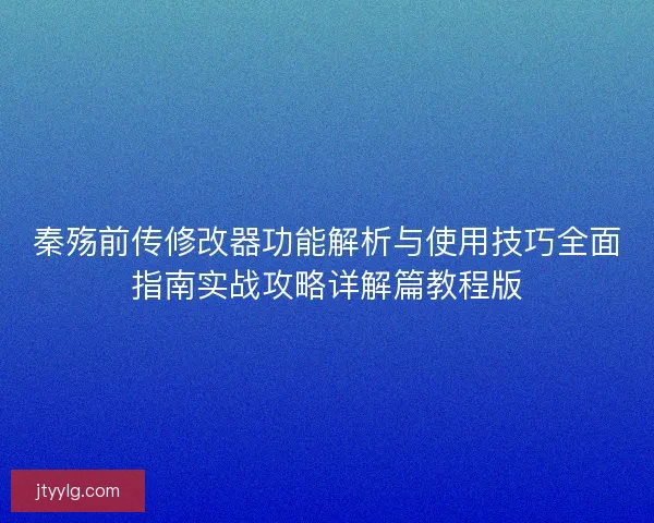 秦殇前传修改器功能解析与使用技巧全面指南实战攻略详解篇教程版